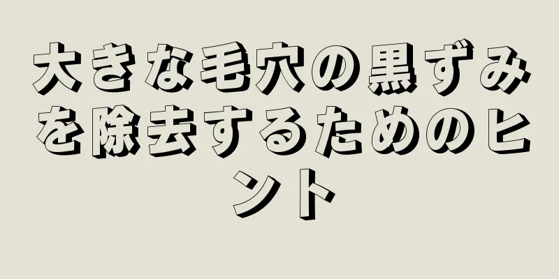 大きな毛穴の黒ずみを除去するためのヒント