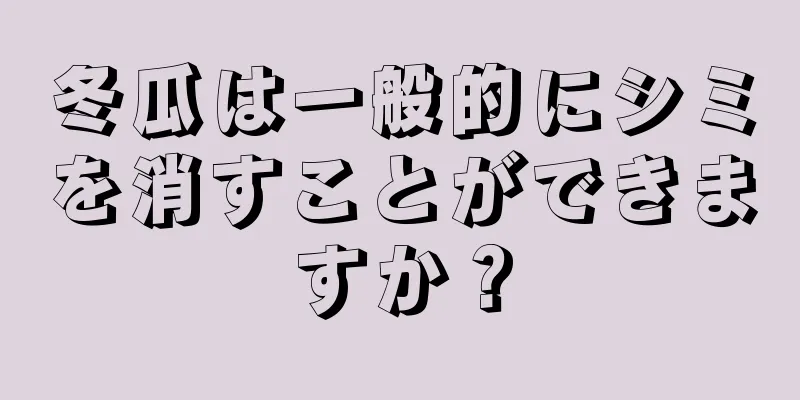 冬瓜は一般的にシミを消すことができますか？