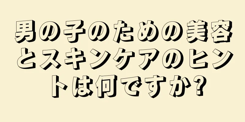 男の子のための美容とスキンケアのヒントは何ですか?