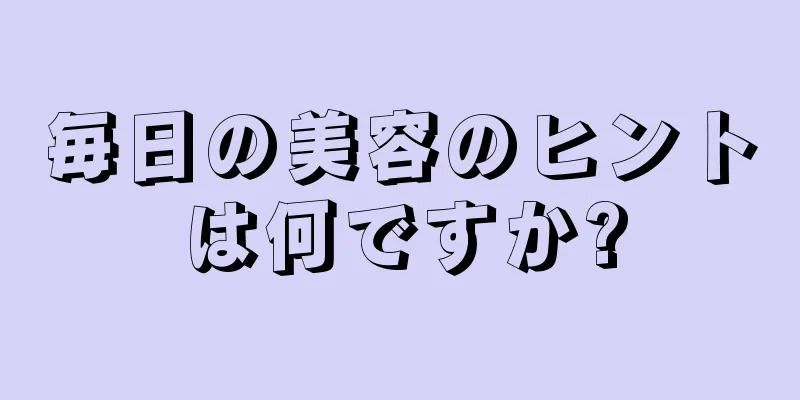 毎日の美容のヒントは何ですか?