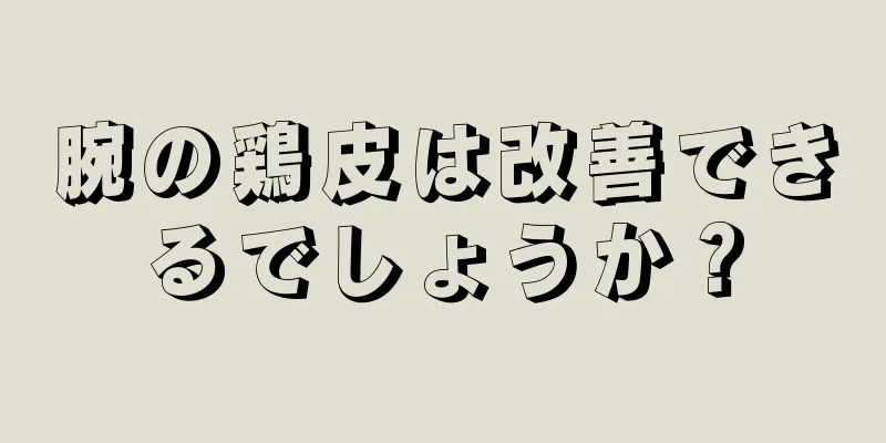 腕の鶏皮は改善できるでしょうか？