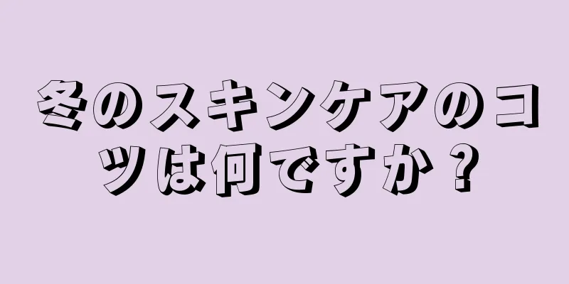 冬のスキンケアのコツは何ですか？