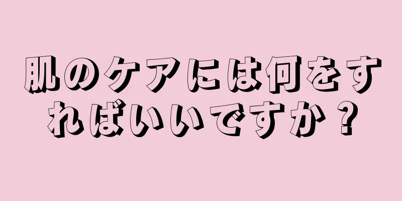 肌のケアには何をすればいいですか？