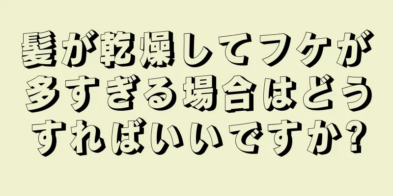 髪が乾燥してフケが多すぎる場合はどうすればいいですか?