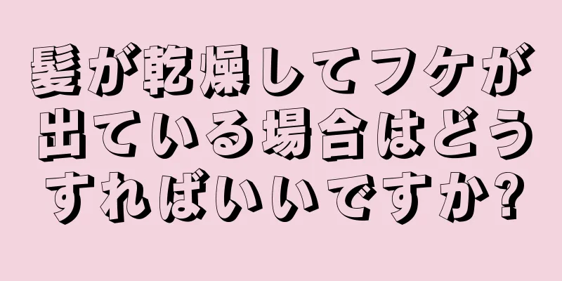 髪が乾燥してフケが出ている場合はどうすればいいですか?