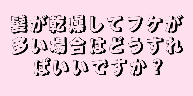 髪が乾燥してフケが多い場合はどうすればいいですか？