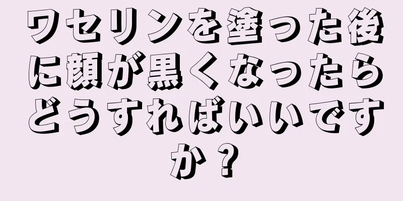 ワセリンを塗った後に顔が黒くなったらどうすればいいですか？