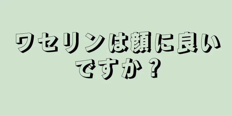 ワセリンは顔に良いですか？