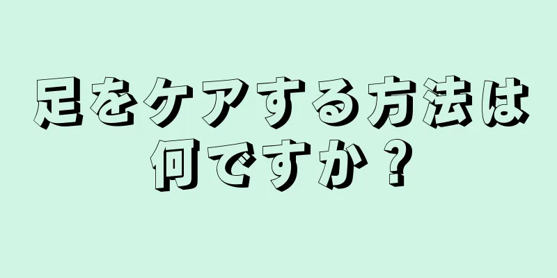 足をケアする方法は何ですか？