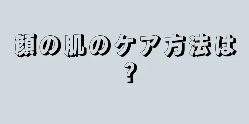 顔の肌のケア方法は？