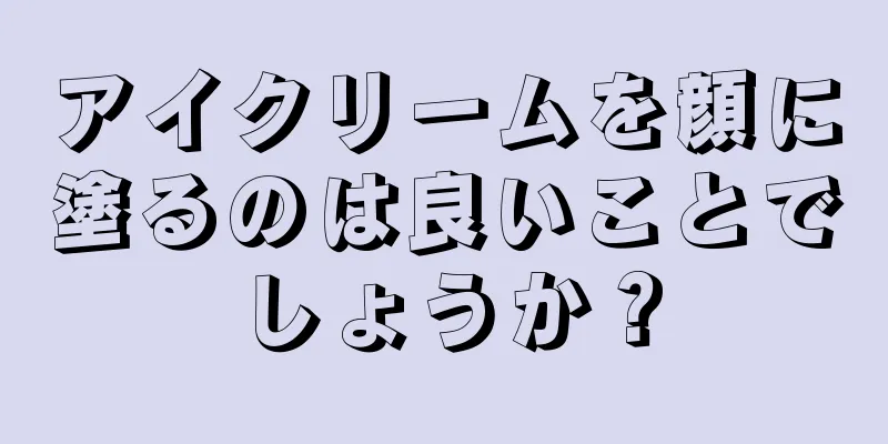 アイクリームを顔に塗るのは良いことでしょうか？