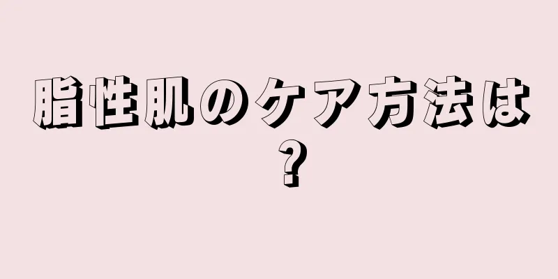 脂性肌のケア方法は？