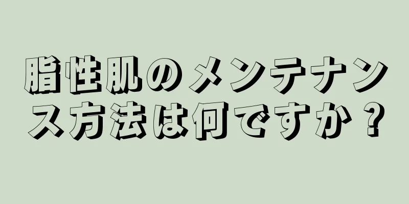 脂性肌のメンテナンス方法は何ですか？