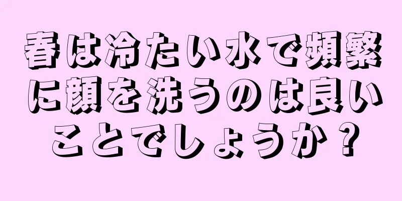 春は冷たい水で頻繁に顔を洗うのは良いことでしょうか？