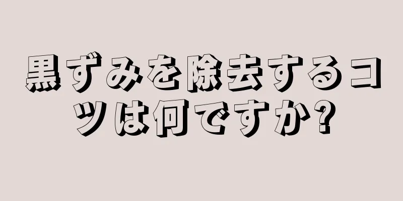 黒ずみを除去するコツは何ですか?