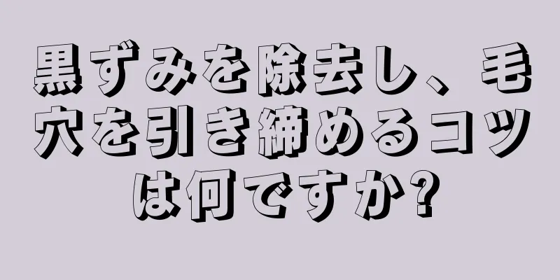 黒ずみを除去し、毛穴を引き締めるコツは何ですか?