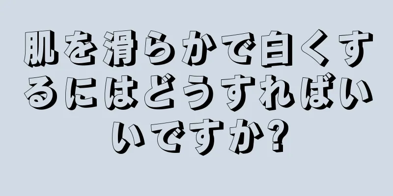 肌を滑らかで白くするにはどうすればいいですか?