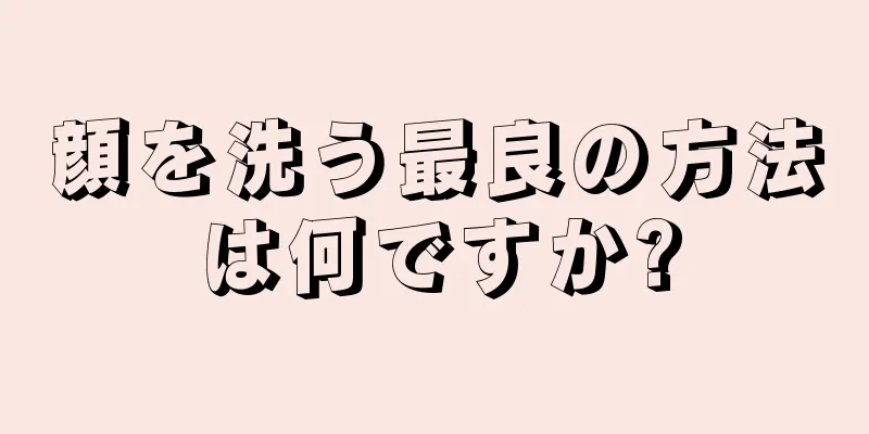 顔を洗う最良の方法は何ですか?