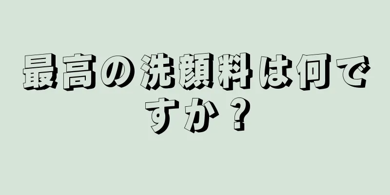 最高の洗顔料は何ですか？