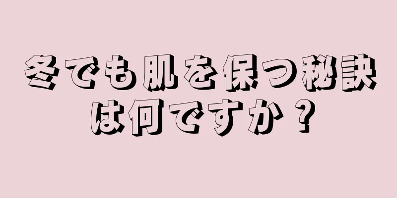 冬でも肌を保つ秘訣は何ですか？