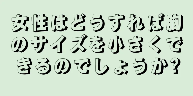 女性はどうすれば胸のサイズを小さくできるのでしょうか?