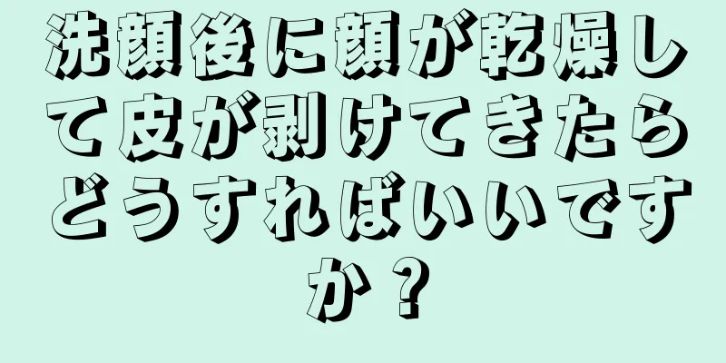 洗顔後に顔が乾燥して皮が剥けてきたらどうすればいいですか？