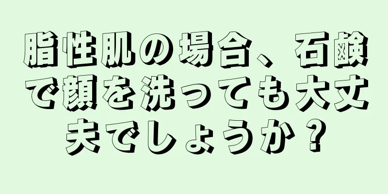 脂性肌の場合、石鹸で顔を洗っても大丈夫でしょうか？