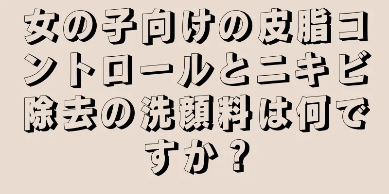女の子向けの皮脂コントロールとニキビ除去の洗顔料は何ですか？