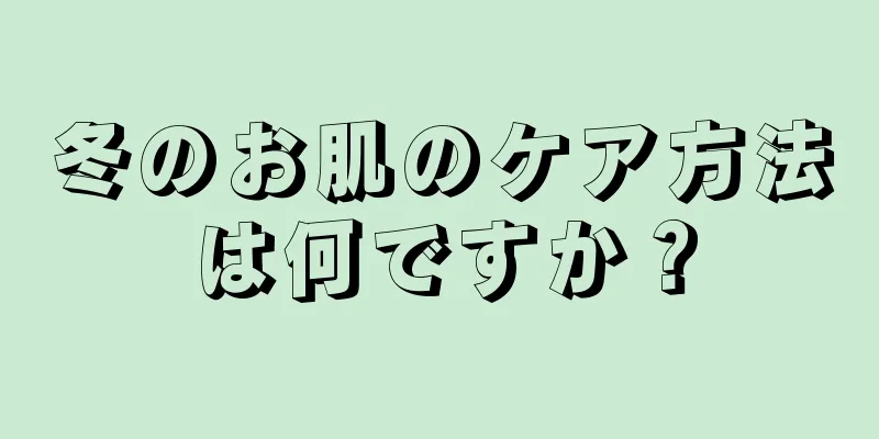 冬のお肌のケア方法は何ですか？