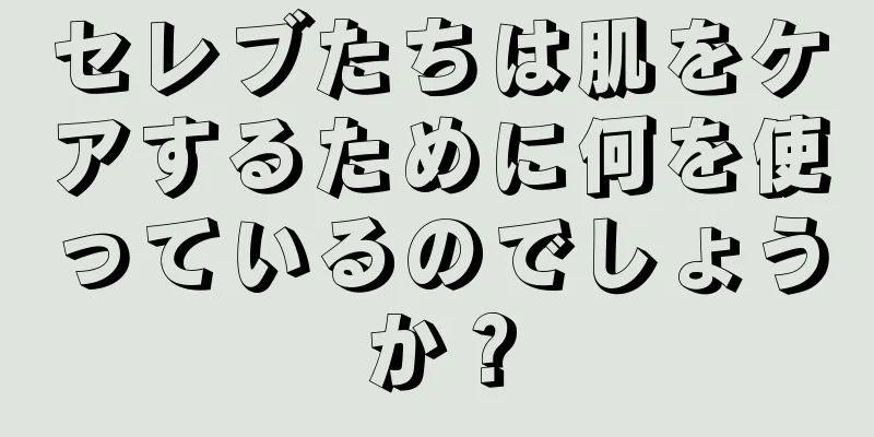 セレブたちは肌をケアするために何を使っているのでしょうか？