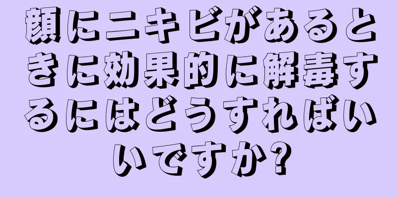 顔にニキビがあるときに効果的に解毒するにはどうすればいいですか?