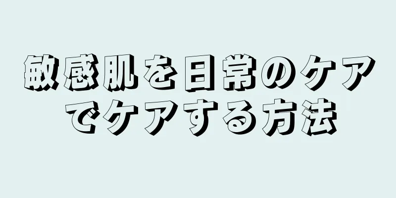 敏感肌を日常のケアでケアする方法