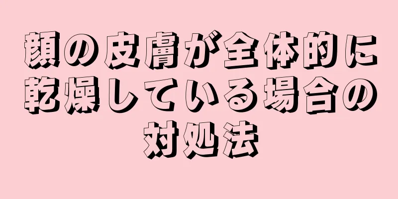 顔の皮膚が全体的に乾燥している場合の対処法
