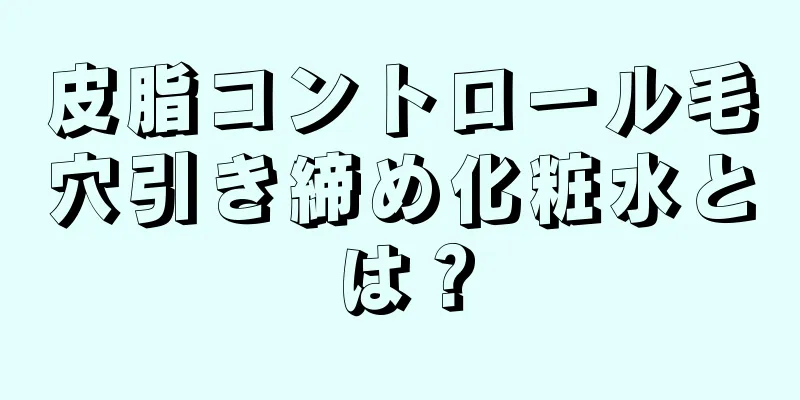 皮脂コントロール毛穴引き締め化粧水とは？