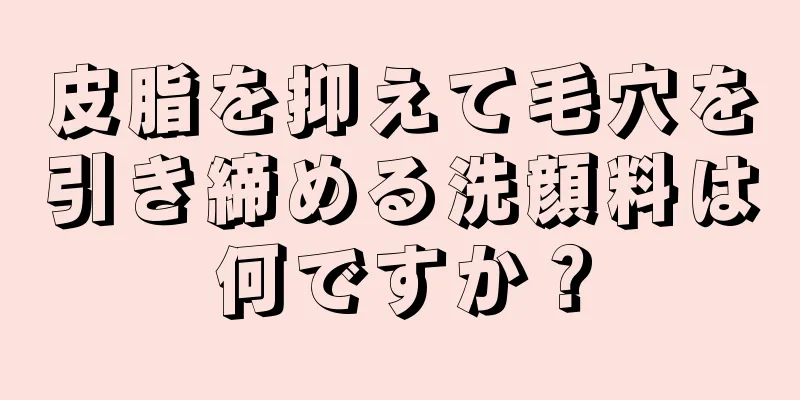 皮脂を抑えて毛穴を引き締める洗顔料は何ですか？