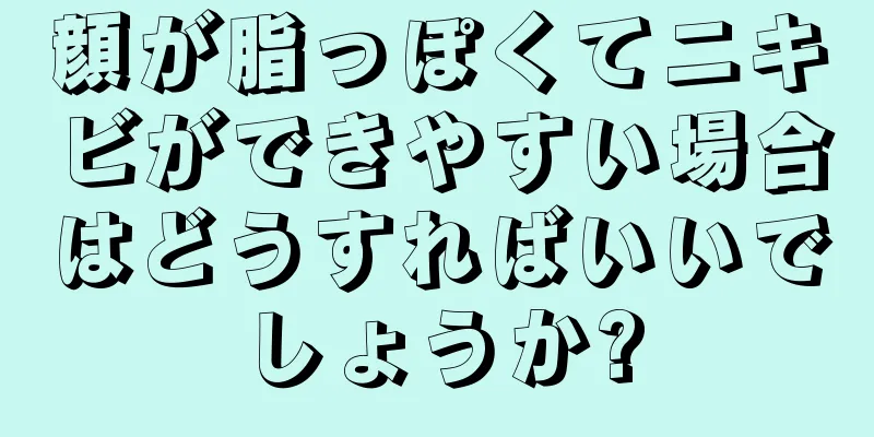 顔が脂っぽくてニキビができやすい場合はどうすればいいでしょうか?