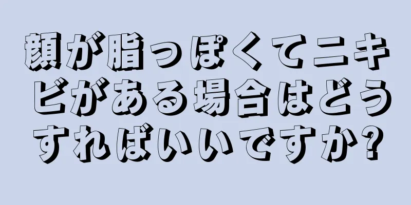 顔が脂っぽくてニキビがある場合はどうすればいいですか?