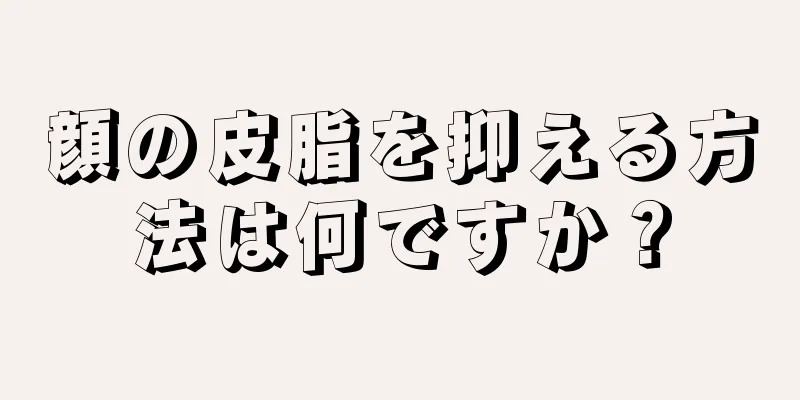 顔の皮脂を抑える方法は何ですか？