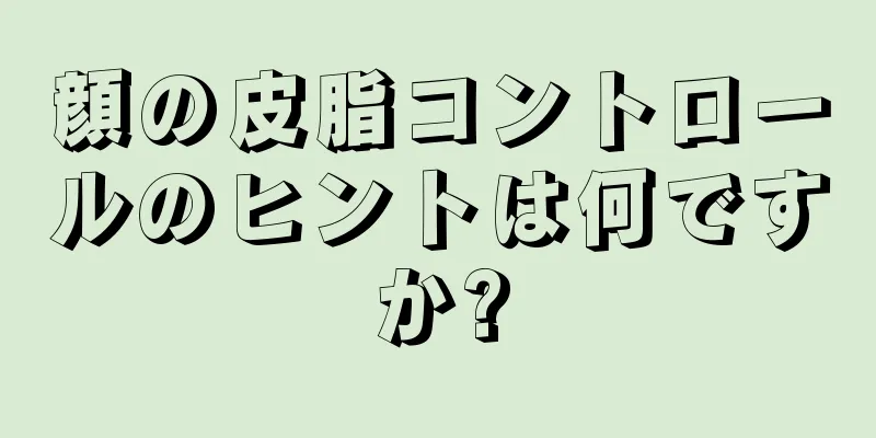 顔の皮脂コントロールのヒントは何ですか?