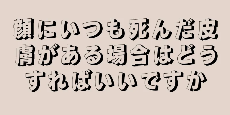 顔にいつも死んだ皮膚がある場合はどうすればいいですか