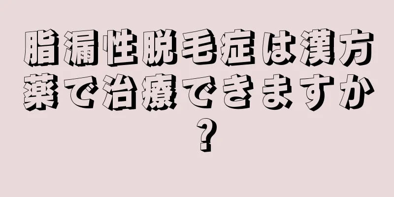 脂漏性脱毛症は漢方薬で治療できますか？