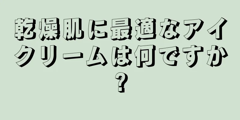乾燥肌に最適なアイクリームは何ですか?