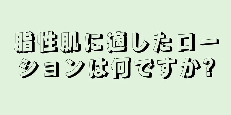 脂性肌に適したローションは何ですか?