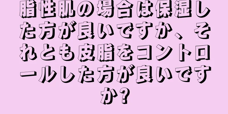 脂性肌の場合は保湿した方が良いですか、それとも皮脂をコントロールした方が良いですか?