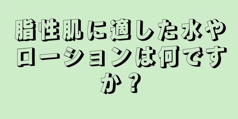 脂性肌に適した水やローションは何ですか？