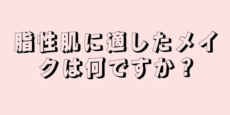 脂性肌に適したメイクは何ですか？