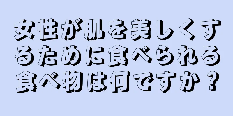 女性が肌を美しくするために食べられる食べ物は何ですか？
