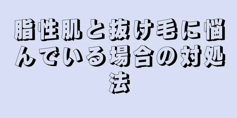 脂性肌と抜け毛に悩んでいる場合の対処法