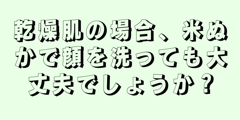 乾燥肌の場合、米ぬかで顔を洗っても大丈夫でしょうか？