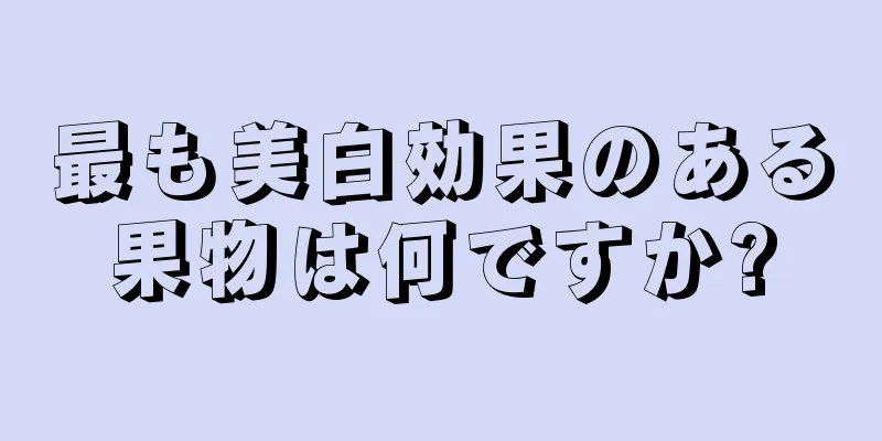 最も美白効果のある果物は何ですか?